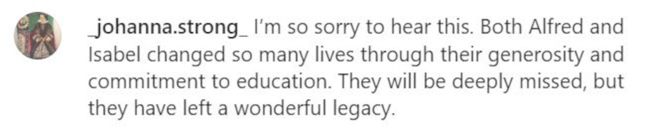 Johanna strong wrote on Instagram "I'm so sorry to hear this. Both Alfred and Isabel changed so many lives through their generosity and commitment to education. They will be deeply missed, but they have left a wonderful legacy."